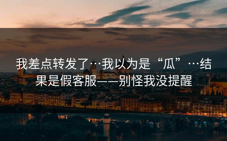 详细阅读:我差点转发了…我以为是“瓜”…结果是假客服——别怪我没提醒 我差点转发了…我以为是“瓜”…结果是假客服——别怪我没提醒