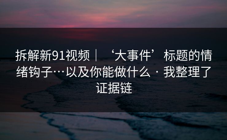 详细阅读:拆解新91视频|‘大事件’标题的情绪钩子…以及你能做什么 · 我整理了证据链 拆解新91视频|‘大事件’标题的情绪钩子…以及你能做什么 · 我整理了证据链