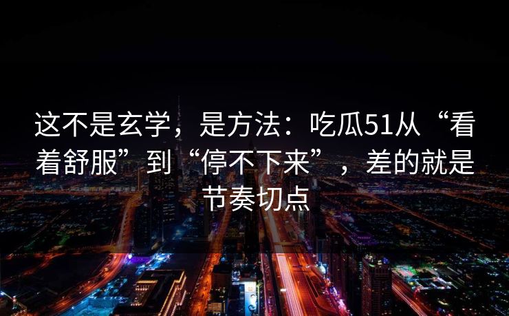 这不是玄学，是方法：吃瓜51从“看着舒服”到“停不下来”，差的就是节奏切点