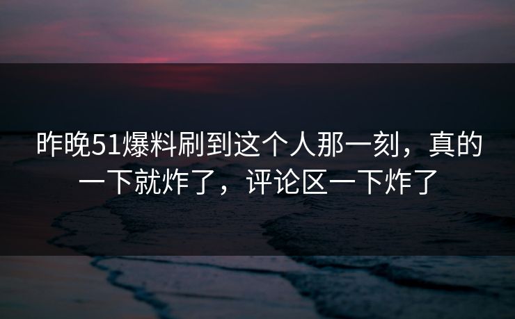 昨晚51爆料刷到这个人那一刻，真的一下就炸了，评论区一下炸了
