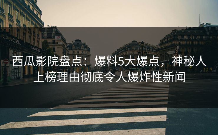 西瓜影院盘点：爆料5大爆点，神秘人上榜理由彻底令人爆炸性新闻