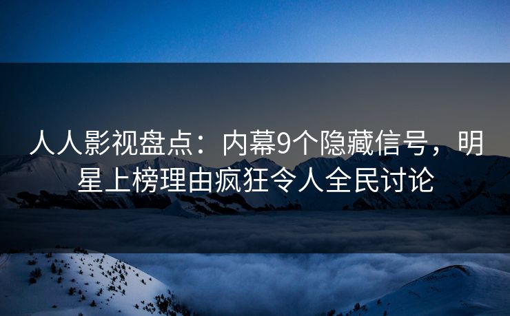 人人影视盘点：内幕9个隐藏信号，明星上榜理由疯狂令人全民讨论