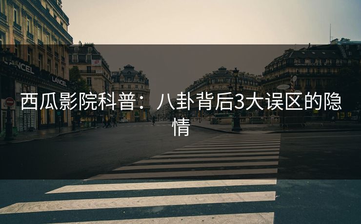 西瓜影院科普：八卦背后3大误区的隐情
