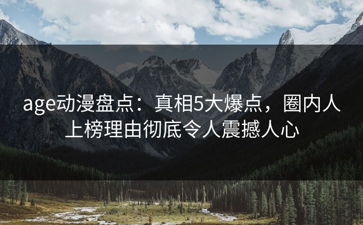 age动漫盘点：真相5大爆点，圈内人上榜理由彻底令人震撼人心