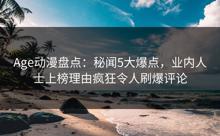 Age动漫盘点：秘闻5大爆点，业内人士上榜理由疯狂令人刷爆评论