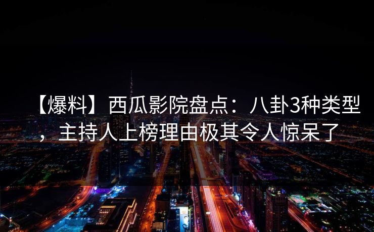 【爆料】西瓜影院盘点：八卦3种类型，主持人上榜理由极其令人惊呆了