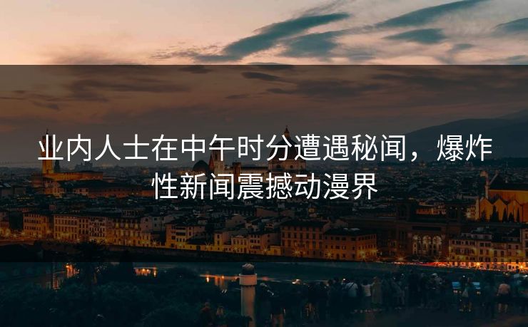 业内人士在中午时分遭遇秘闻，爆炸性新闻震撼动漫界