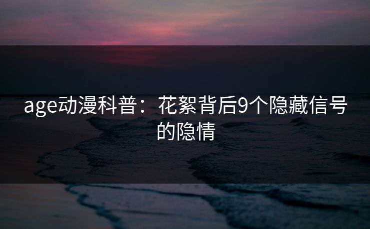 age动漫科普：花絮背后9个隐藏信号的隐情