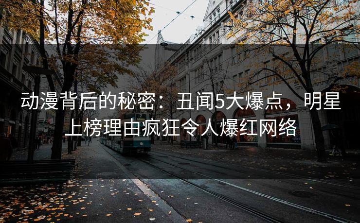 动漫背后的秘密：丑闻5大爆点，明星上榜理由疯狂令人爆红网络