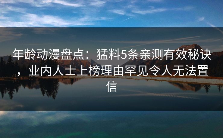 年龄动漫盘点：猛料5条亲测有效秘诀，业内人士上榜理由罕见令人无法置信
