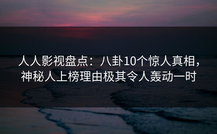 人人影视盘点：八卦10个惊人真相，神秘人上榜理由极其令人轰动一时
