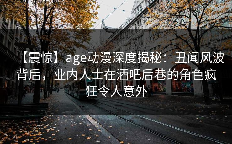 【震惊】age动漫深度揭秘：丑闻风波背后，业内人士在酒吧后巷的角色疯狂令人意外