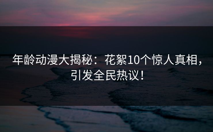 年龄动漫大揭秘:花絮10个惊人真相,引发全民热议! 年龄动漫大揭秘:花絮10个惊人真相,引发全民热议!