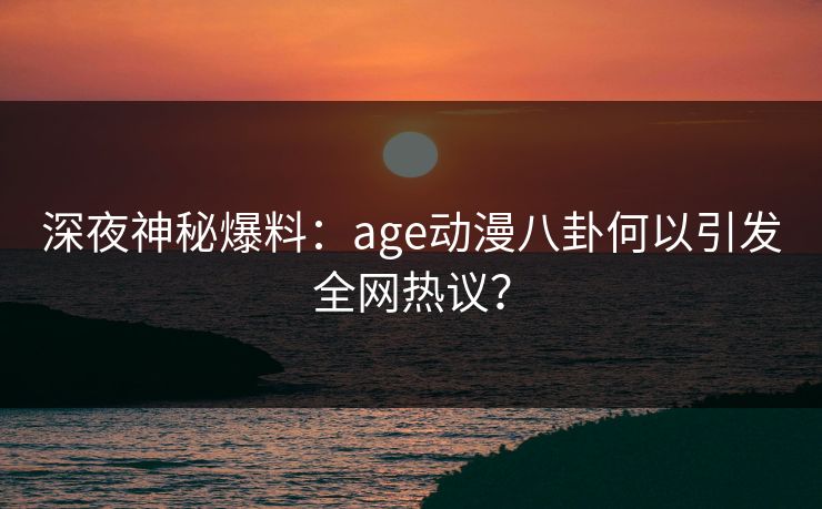 深夜神秘爆料:age动漫八卦何以引发全网热议? 深夜神秘爆料:age动漫八卦何以引发全网热议?