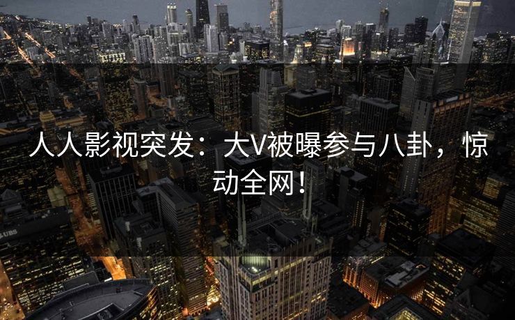 人人影视突发:大V被曝参与八卦,惊动全网! 人人影视突发:大V被曝参与八卦,惊动全网!