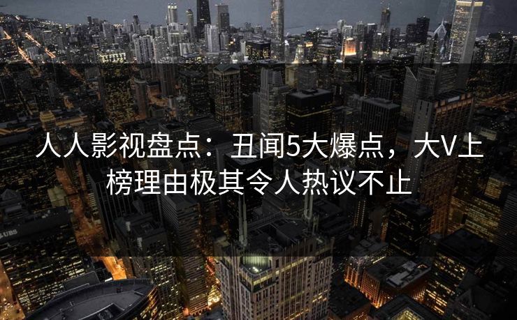 人人影视盘点：丑闻5大爆点，大V上榜理由极其令人热议不止