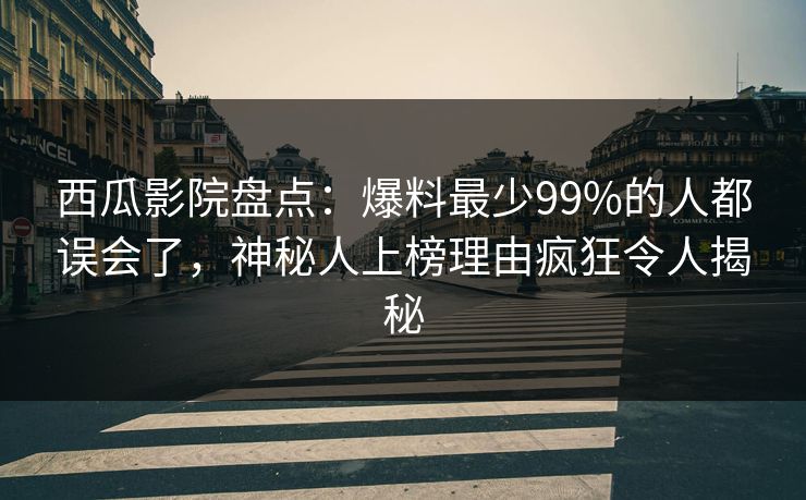 西瓜影院盘点：爆料最少99%的人都误会了，神秘人上榜理由疯狂令人揭秘