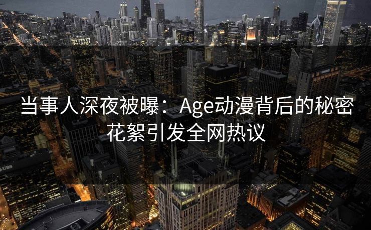 当事人深夜被曝：Age动漫背后的秘密花絮引发全网热议