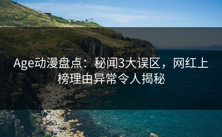 Age动漫盘点：秘闻3大误区，网红上榜理由异常令人揭秘
