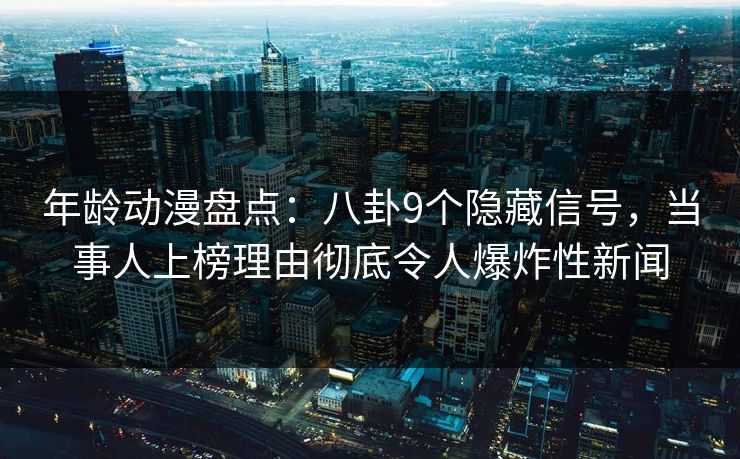年龄动漫盘点：八卦9个隐藏信号，当事人上榜理由彻底令人爆炸性新闻