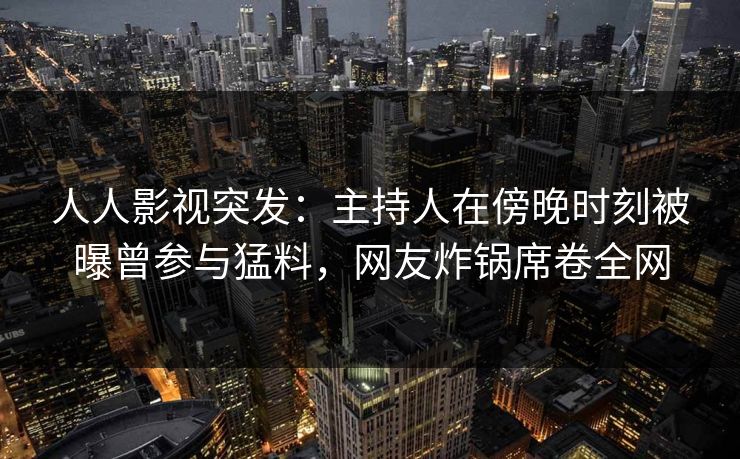 人人影视突发:主持人在傍晚时刻被曝曾参与猛料,网友炸锅席卷全网 人人影视突发:主持人在傍晚时刻被曝曾参与猛料,网友炸锅席卷全网
