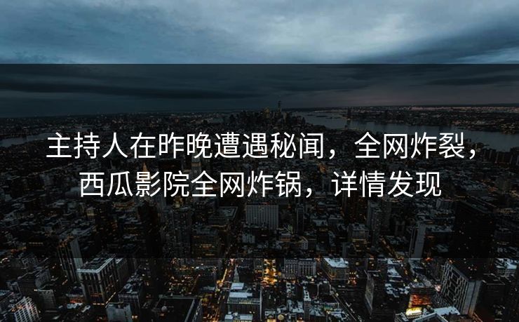 主持人在昨晚遭遇秘闻，全网炸裂，西瓜影院全网炸锅，详情发现