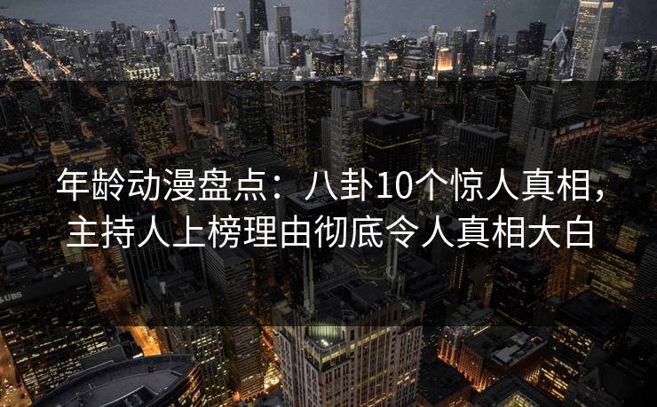 年龄动漫盘点:八卦10个惊人真相,主持人上榜理由彻底令人真相大白