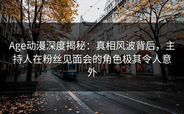 Age动漫深度揭秘:真相风波背后,主持人在粉丝见面会的角色极其令人意外