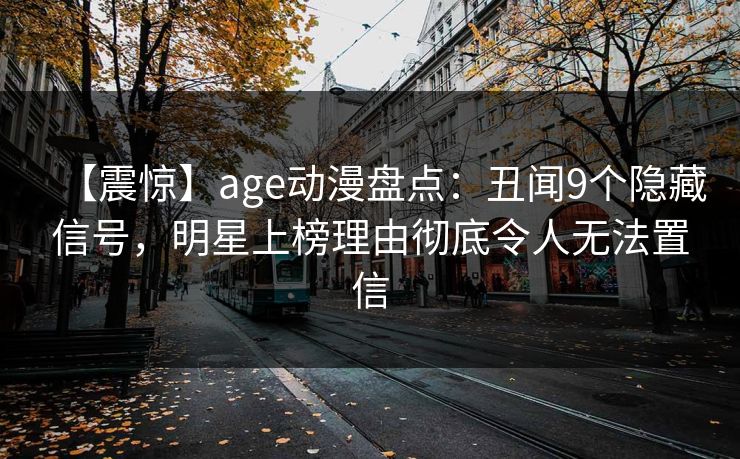 【震惊】age动漫盘点:丑闻9个隐藏信号,明星上榜理由彻底令人无法置信