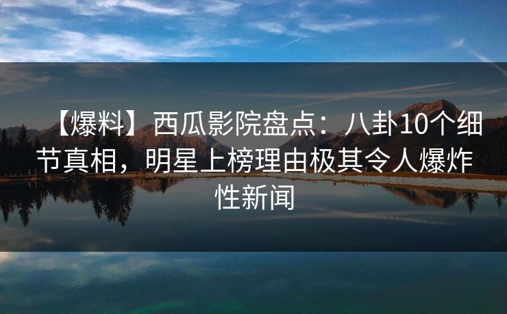 【爆料】西瓜影院盘点:八卦10个细节真相,明星上榜理由极其令人爆炸性新闻