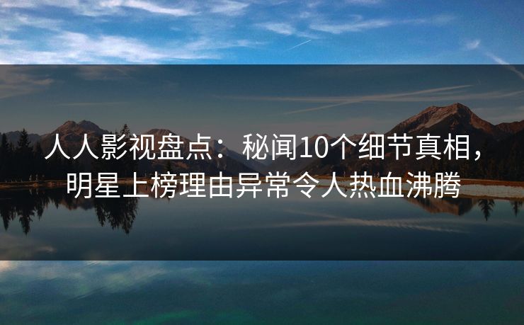 人人影视盘点:秘闻10个细节真相,明星上榜理由异常令人热血沸腾