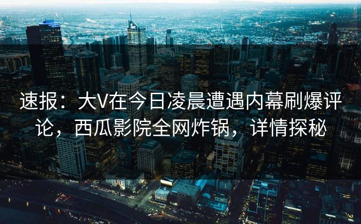 速报:大V在今日凌晨遭遇内幕刷爆评论,西瓜影院全网炸锅,详情探秘 速报:大V在今日凌晨遭遇内幕刷爆评论,西瓜影院全网炸锅,详情探秘