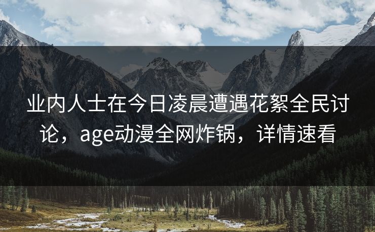业内人士在今日凌晨遭遇花絮全民讨论,age动漫全网炸锅,详情速看