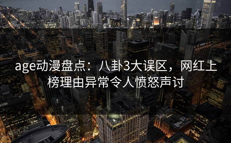 age动漫盘点:八卦3大误区,网红上榜理由异常令人愤怒声讨