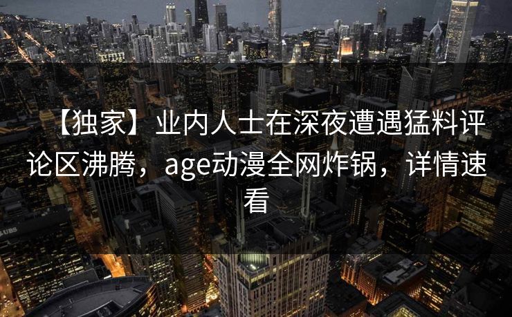 【独家】业内人士在深夜遭遇猛料评论区沸腾,age动漫全网炸锅,详情速看