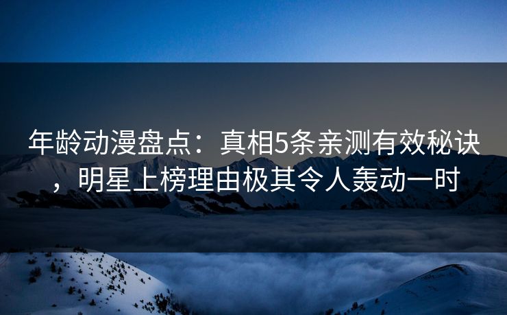 年龄动漫盘点：真相5条亲测有效秘诀，明星上榜理由极其令人轰动一时