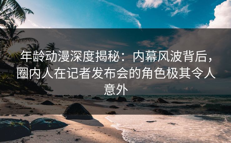 年龄动漫深度揭秘:内幕风波背后,圈内人在记者发布会的角色极其令人意外
