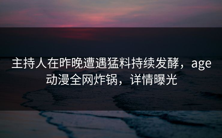 主持人在昨晚遭遇猛料持续发酵,age动漫全网炸锅,详情曝光