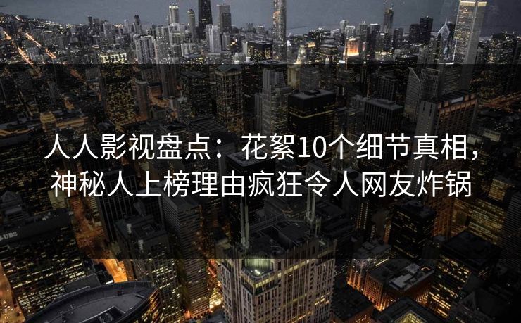 人人影视盘点:花絮10个细节真相,神秘人上榜理由疯狂令人网友炸锅