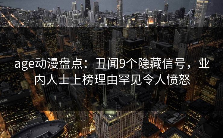 age动漫盘点:丑闻9个隐藏信号,业内人士上榜理由罕见令人愤怒
