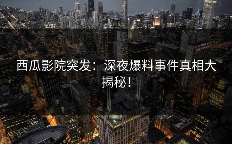 西瓜影院突发:深夜爆料事件真相大揭秘! 西瓜影院突发:深夜爆料事件真相大揭秘!