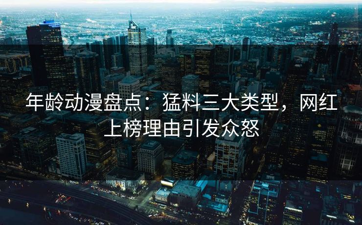 年龄动漫盘点:猛料三大类型,网红上榜理由引发众怒 年龄动漫盘点:猛料三大类型,网红上榜理由引发众怒