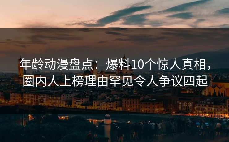 年龄动漫盘点:爆料10个惊人真相,圈内人上榜理由罕见令人争议四起 年龄动漫盘点:爆料10个惊人真相,圈内人上榜理由罕见令人争议四起