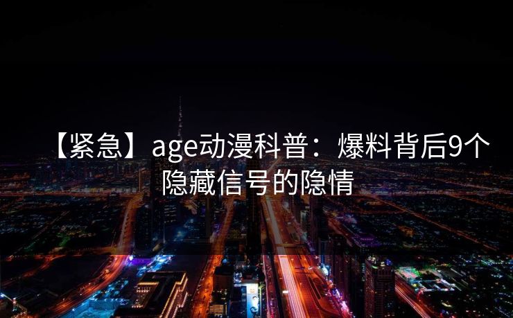 【紧急】age动漫科普:爆料背后9个隐藏信号的隐情