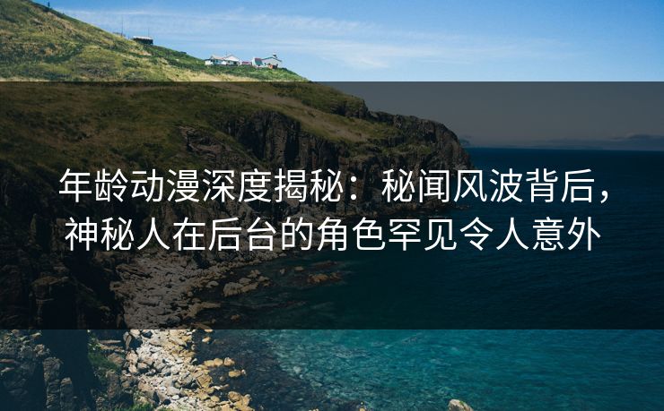 年龄动漫深度揭秘:秘闻风波背后,神秘人在后台的角色罕见令人意外