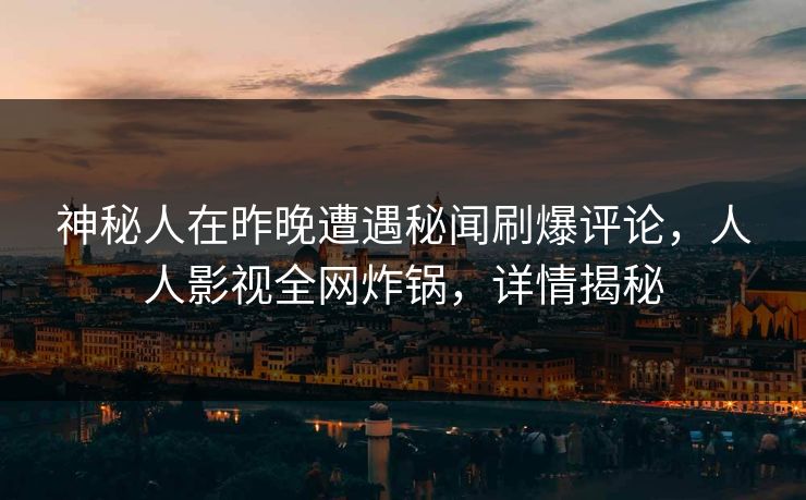 神秘人在昨晚遭遇秘闻刷爆评论，人人影视全网炸锅，详情揭秘