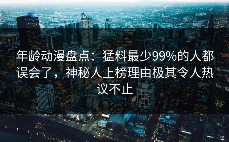 年龄动漫盘点:猛料最少99%的人都误会了,神秘人上榜理由极其令人热议不止