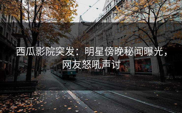 西瓜影院突发:明星傍晚秘闻曝光,网友怒吼声讨