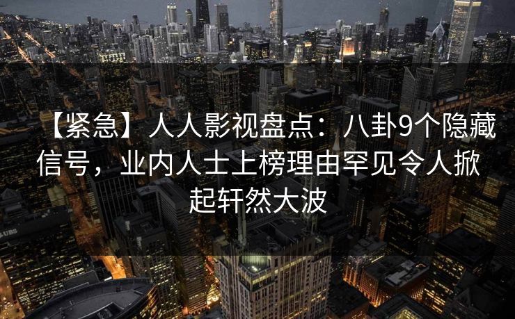 【紧急】人人影视盘点:八卦9个隐藏信号,业内人士上榜理由罕见令人掀起轩然大波
