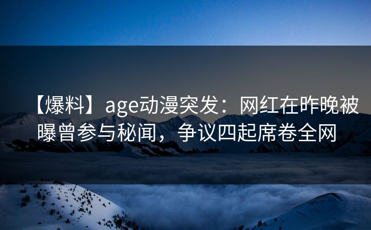 【爆料】age动漫突发：网红在昨晚被曝曾参与秘闻，争议四起席卷全网